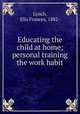 Educating the child at home; personal training & the work habit, Lynch, Ella Frances, 1882- 