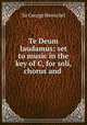 Te Deum laudamus: set to music in the key of C, for soli, chorus and ., Sir George Henschel 