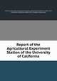 Report of the Agricultural Experiment Station of the University of California, California Agricultural Experiment Station, University of California (1868-1952), University of California (1868-1952). College of Agriculture 