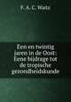 Een en twintig jaren in de Oost: Eene bijdrage tot de tropische gezondheidskunde, F. A. C. Waitz 