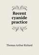 Recent cyanide practice, T. A. Rickard 