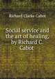 Social service and the art of healing, by Richard C. Cabot, Richard C. Cabot 