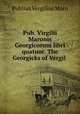 Pub. Virgilii Maronis Georgicorum libri quatuor. The Georgicks of Vergil ., Publius Vergilius Maro 