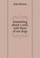Something about a well, with More of our dogs, Brown, John 