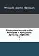 Elementary Lessons in the Principles of Agriculture: Specially Adapted to .. 1, William Jerome Harrison 