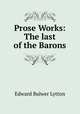 Prose Works: The last of the Barons, E. B. Lytton 