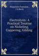 Electrolysis: A Practical Treatise on Nickeling, Coppering, Gilding ., Hippolyte Fontaine , J A Berly 