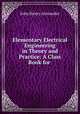 Elementary Electrical Engineering in Theory and Practice: A Class Book for ., John Henry Alexander 