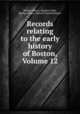 Records relating to the early history of Boston, Volume 12, Boston (Mass.). Registry Dept, Boston (Mass.). Record Commissioners 