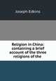 Religion in China: containing a brief account of the three religions of the ., Edkins Joseph 