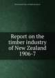 Report on the timber industry of New Zealand 1906-7, New Zealand. Dept. of Lands and Survey 