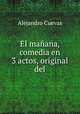 El manana, comedia en 3 actos, original del, Alejandro Cuevas 