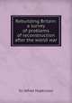 Rebuilding Britain: a survey of problems of reconstruction after the world war, Sir Alfred Hopkinson 