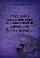 Oligarquia y caciquismo como la forma actual de gobierno en Espana: urgencia ., Ateneo Cientifico 