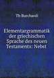 Elementargrammatik der griechischen Sprache des neuen Testaments: Nebst ., Th. Burchardi 