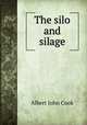 The silo and silage, Cook, Albert John, 1842-1916 