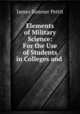 Elements of Military Science: For the Use of Students in Colleges and ., James Sumner Pettit 