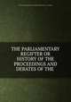 THE PARLIAMENTARY REGIFTER OR HISTORY OF THE PROCEEDINGS AND DEBATES OF THE ., THE PARLIAMENT REGIFTER OR HISTORY OF THE HOUSE OF COMMONS 