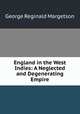 England in the West Indies: A Neglected and Degenerating Empire, George Reginald Margetson 