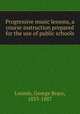 Progressive music lessons, a course instruction prepared for the use of public schools, Loomis, George Brace, 1833-1887 