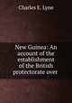 New Guinea: An account of the establishment of the British protectorate over ., Charles E. Lyne 