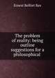 The problem of reality: being outline suggestions for a philosophical ., Bax Ernest Belfort 