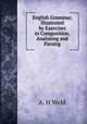 English Grammar, Illustrated by Exercises in Composition, Analyzing and Parsing, A.H. Weld 