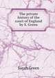 The private history of the court of England by S. Green., Sarah Green 