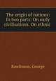The origin of nations: In two parts: On early civilisations. On ethnic ., Rawlinson, George 
