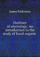 Outlines of oryctology: An introduction to the study of fossil organic ., James Parkinson 