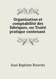Organisation et comptabilite des fabriques, ou Traite pratique contenant ., Jean Baptiste Bouvier 