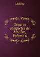 Oeuvres completes de Moliere, Volume 6, Molie?re 
