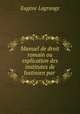 Manuel de droit romain ou explication des institutes de Justinien par ., Eugene Lagrange 