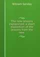 The new lessons explanined: a short exposition of the lessons from the new ., W. Sanday 