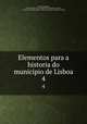Elementos para a historia do municipio de Lisboa. 4, Freire de Oliveira, Eduardo. [from old catalog],Esteves Rodrigues da Silva, A. [from old catalog],Lisbon. Camara municipal. [from old catalog] 