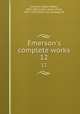 Emerson`s complete works. 12, Emerson, Ralph Waldo, 1803-1882,Cabot, James Elliot, 1821-1903, [from old catalog] ed 