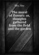 The moral of flowers: or, thoughts gathered from the field and the garden, Mrs. Hey 