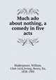Much ado about nothing, a comedy in five acts, Shakespeare, William, 1564-1616,Irving, Henry, Sir, 1838-1905 