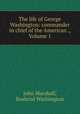 The life of George Washington: commander in chief of the American ., Volume 1, John Marshall, Bushrod Washington 