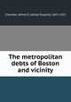 The metropolitan debts of Boston and vicinity, Chandler, Alfred D. (Alfred Dupont), 1847-1923 