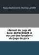 Manuel du juge de paix: comprenant la nature des fonctions du juge de paix ., Raoul Dandurand 