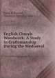 English Church Woodwork: A Study in Craftsmanship During the Mediaeval ., Frank E. Howard , Frederick Herbert Crossley 