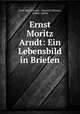 Ernst Moritz Arndt: Ein Lebensbild in Briefen, Ernst Moritz Arndt , Heinrich Meisner , Robert Geerds 