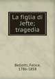 La figlia di Jefte; tragedia, Bellotti, Felice, 1786-1858 