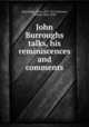 John Burroughs talks, his reminiscences and comments, Burroughs, John, 1837-1921,Johnson, Clifton, 1865-1940 