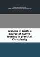 Lessons in truth, a course of twelve lessons in practical Christianity, Cady, Harriette Emilie, 1848-1941,Unity School of Christianity 