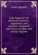 Lake Superior: its physical character, vegetation, and animals, compared with those of other and similar regions, Louis Agassiz 
