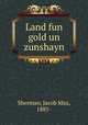 Land fun gold un zunshayn, Sherman, Jacob Max, 1885- 