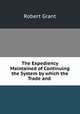 The Expediency Maintained of Continuing the System by which the Trade and ., Grant Robert 