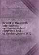 Report of the fourth international ophthalmological congress : held in London August 1872, Fourth international ophthalmological congress (August 1872 ; London),Power, H. (Henry), 1829-1911 